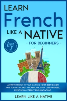 Learn French Like a Native for Beginners - Level 1: Learning French in Your Car Has Never Been Easier! Have Fun with Crazy Vocabulary, Daily Used Phrases, Exercises & Correct Pronunciations