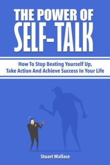 Power Of Self-Talk: How To Stop Beating Yourself Up, Take Action And Achieve Success In Your Life