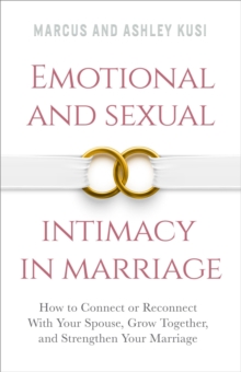 Emotional and Sexual Intimacy in Marriage: How to Connect or Reconnect With Your Spouse, Grow Together, and Strengthen Your Marriage