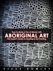 How to Make a Ton of Money with Aboriginal Art: The Expert's Guide to Dealing in Dot Painting