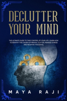 Declutter Your Mind: The Ultimate Guide to Take Control of Your Life. Learn How to Identify the Causes of Mental Clutter, Manage Stress and Negative Thoughts.