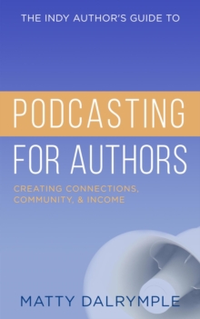 Indy Author's Guide to Podcasting for Authors: Creating Connections, Community, and Income : The Indy Author