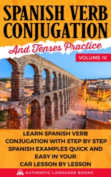 Spanish Verb Conjugation and Tenses Practice Volume IV: Learn Spanish Verb Conjugation with Step by Step Spanish Examples Quick and Easy in Your Car Lesson by Lesson