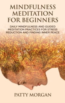 Mindfulness Meditation for Beginners: Daily Mindfulness and Guided Meditation Practices for Stress Reduction and Finding Inner Peace