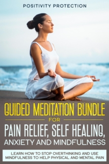 Guided Meditation Bundle for Pain Relief, Self Healing, Anxiety and Mindfulness: Learn How to Stop Overthinking and Use Mindfulness to Help Physical and Mental Pain