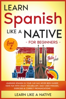 Learn Spanish Like a Native for Beginners - Level 2: Learning Spanish in Your Car Has Never Been Easier! Have Fun with Crazy Vocabulary, Daily Used Phrases, Exercises & Correct Pronunciations