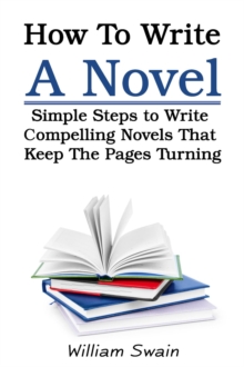 How To Write A Novel: Simple Steps to Write Compelling Novels That Keep The Pages Turning