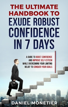 Ultimate Handbook to Exude Robust Confidence in 7 Days: A Guide to Boost Confidence and Improve Self-Esteem While Overcoming Your Limiting Belief to Conquer Your Goals