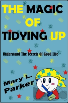 Magic Of Tidying Up: Understand The Secrets Of Good Life