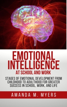 Emotional Intelligence at School and Work: Stages of Emotional Development from Childhood to Adulthood for Greater Success in School, Work, and Life