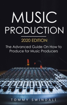 Music Production, 2020 Edition: The Advanced Guide On How to Produce for Music Producers