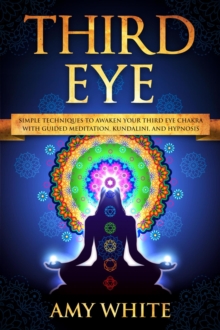 Third Eye: Simple Techniques to Awaken Your Third Eye Chakra With Guided Meditation, Kundalini, and Hypnosis