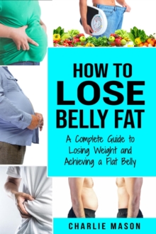 How to Lose Belly Fat: A Complete Guide to Losing Weight and Achieving a Flat Belly