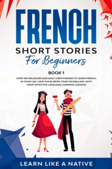 French Short Stories for Beginners Book 1: Over 100 Dialogues and Daily Used Phrases to Learn French in Your Car. Have Fun & Grow Your Vocabulary, with Crazy Effective Language Learning Lessons