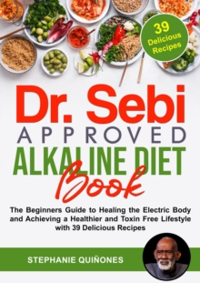 Dr. Sebi Approved Alkaline Diet Book: The Beginners Guide to Healing the Electric Body and Achieving a Healthier and Toxin Free Lifestyle with 39 Delicious Recipes