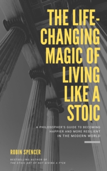 Life-Changing Magic of Living Like a Stoic: A Philosopher's Guide to Becoming Happier and More Resilient in the Modern World