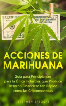 Acciones de Marihuana: Guia para Principiantes para la Unica Industria que Produce Retorno Financiero tan Rapido como las Criptomonedas