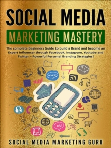 Social Media Marketing Mastery: The Complete Beginners Guide to Build a Brand and Become an Expert Influencer Through Facebook, Instagram, Youtube and Twitter - Powerful Personal Branding Strategies!