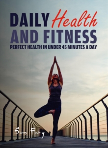 Daily Health and Fitness: Perfect Health in Under 45 Minutes a Day