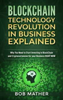 Blockchain Technology Revolution in Business Explained: Why You Need to Start Investing in Blockchain and Cryptocurrencies for your Business Right Now