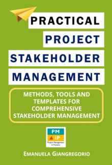 Practical Project Stakeholder Management: Methods, Tools and Templates for Comprehensive Stakeholder Management