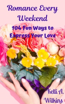 Romance Every Weekend: 104 Fun Ways to Express Your Love