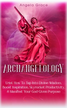 Archangelology: Uriel: How To Tap Into Divine Wisdom, Boost Inspiration, Skyrocket Productivity, & Manifest Your God-Given Purpose, Angelic magic : Archangelology, #6