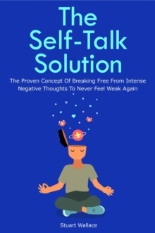 Self-Talk Solution: The Proven Concept Of Breaking Free From Intense Negative Thoughts To Never Feel Weak Again