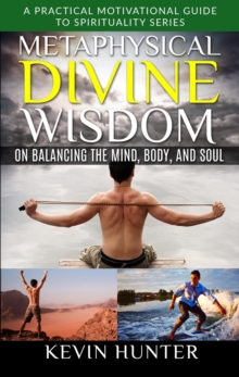 Metaphysical Divine Wisdom on Balancing the Mind, Body, and Soul : A Practical Motivational Guide to Spirituality Series, #4