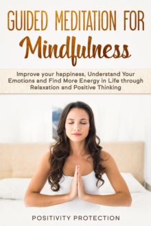 Guided Meditation For Mindfulness: Improve your happiness, Understand Your Emotions and Find More Energy in Life through Relaxation and Positive Thinking