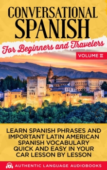 Conversational Spanish for Beginners and Travelers Volume II: Learn Spanish Phrases and Important Latin American Spanish Vocabulary Quickly and Easily in Your Car Lesson by Lesson