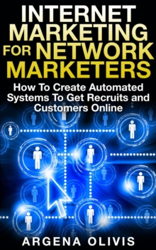 Internet Marketing For Network Marketers: How To Create Automated Systems To Get Recruits and Customers Online