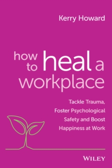 How to Heal a Workplace : Tackle Trauma, Foster Psychological Safety and Boost Happiness at Work