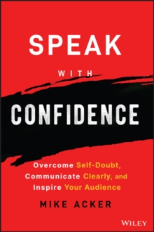 Speak with Confidence : Overcome Self-Doubt, Communicate Clearly, and Inspire Your Audience