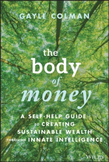 The Body of Money : A Self-Help Guide to Creating Sustainable Wealth through Innate Intelligence