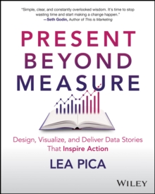 Present Beyond Measure : Design, Visualize, and Deliver Data Stories That Inspire Action