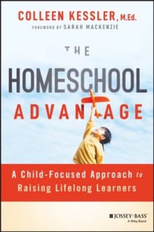 The Homeschool Advantage : A Child-Focused Approach to Raising Lifelong Learners