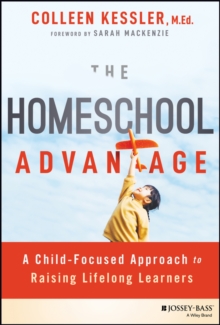 The Homeschool Advantage : A Child-Focused Approach to Raising Lifelong Learners