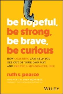 Be Hopeful, Be Strong, Be Brave, Be Curious : How Coaching Can Help You Get Out of Your Own Way and Create A Meaningful Life