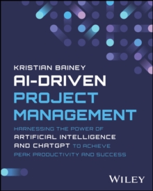 AI-Driven Project Management : Harnessing the Power of Artificial Intelligence and ChatGPT to Achieve Peak Productivity and Success