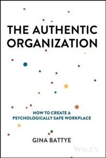 The Authentic Organization : How to Create a Psychologically Safe Workplace