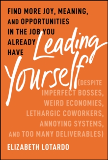 Leading Yourself : Find More Joy, Meaning, and Opportunities in the Job You Already Have (Despite Imperfect Bosses, Weird Economies, Lethargic Coworkers, Annoying Systems, and Too Many Deliverables)