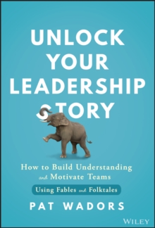 Unlock Your Leadership Story : How to Build Understanding and Motivate Teams Using Fables and Folktales