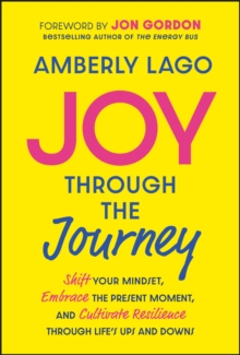 Joy Through The Journey : Shift Your Mindset, Embrace The Present Moment, And Cultivate Resilience Through Life's Ups And Downs