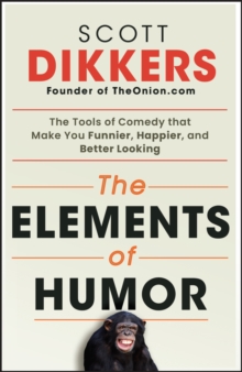 The Elements of Humor : The Tools of Comedy that Make You Funnier, Happier, and Better Looking