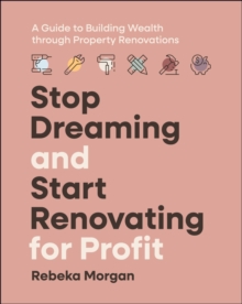 Stop Dreaming and Start Renovating for Profit : A Guide to Building Wealth through Property Renovations