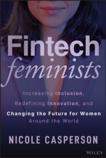 Fintech Feminists : Increasing Inclusion, Redefining Innovation, and Changing the Future for Women Around the World