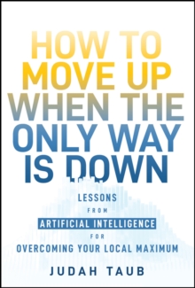 How to Move Up When the Only Way is Down : Lessons from Artificial Intelligence for Overcoming Your Local Maximum