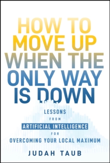 How to Move Up When the Only Way is Down : Lessons from Artificial Intelligence for Overcoming Your Local Maximum