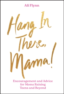 Hang in There, Mama! : Encouragement and Advice for Moms Raising Teens and Beyond